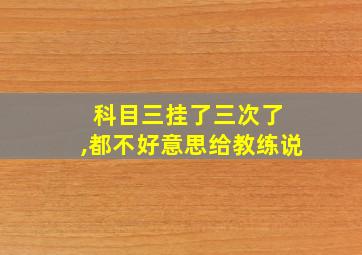 科目三挂了三次了 ,都不好意思给教练说